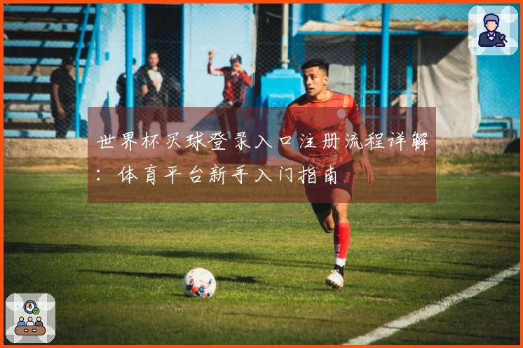 世界杯买球登录入口注册流程详解：体育平台新手入门指南