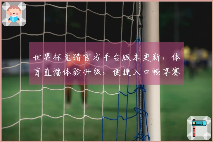世界杯竞猜官方平台版本更新，体育直播体验升级，便捷入口畅享赛事。