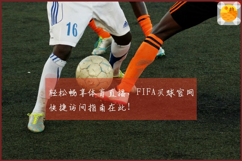 轻松畅享体育直播，FIFA买球官网快捷访问指南在此！
