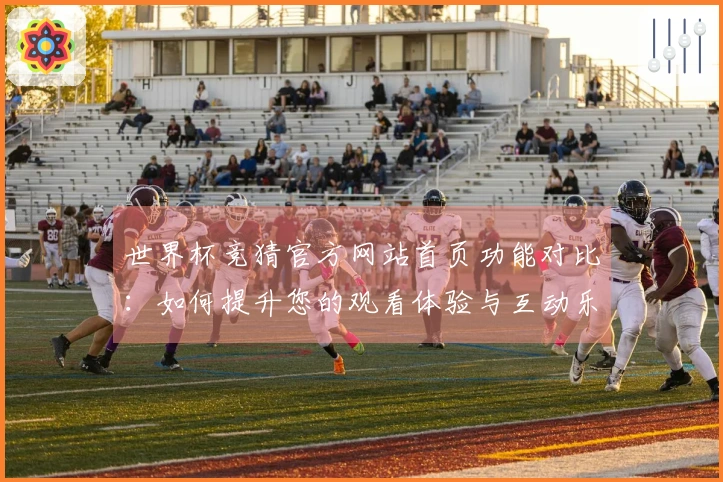 世界杯竞猜官方网站首页功能对比：如何提升您的观看体验与互动乐趣
