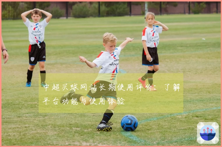 中超买球网站长期使用评价：了解平台功能与使用体验