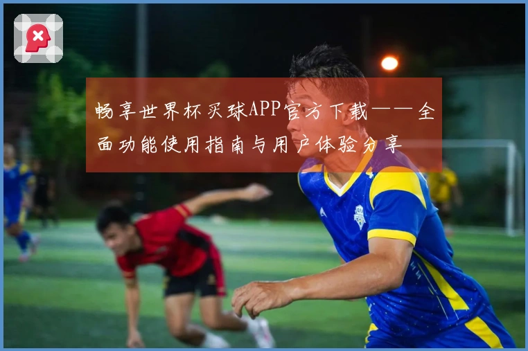 畅享世界杯买球APP官方下载——全面功能使用指南与用户体验分享