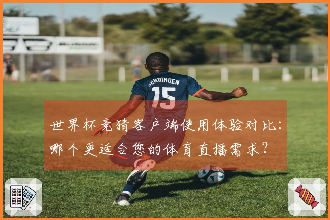 世界杯竞猜客户端使用体验对比：哪个更适合您的体育直播需求？