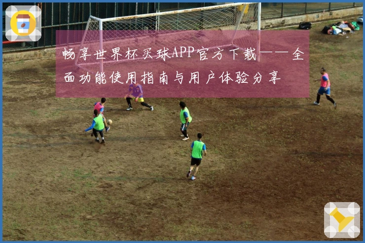 畅享世界杯买球APP官方下载——全面功能使用指南与用户体验分享