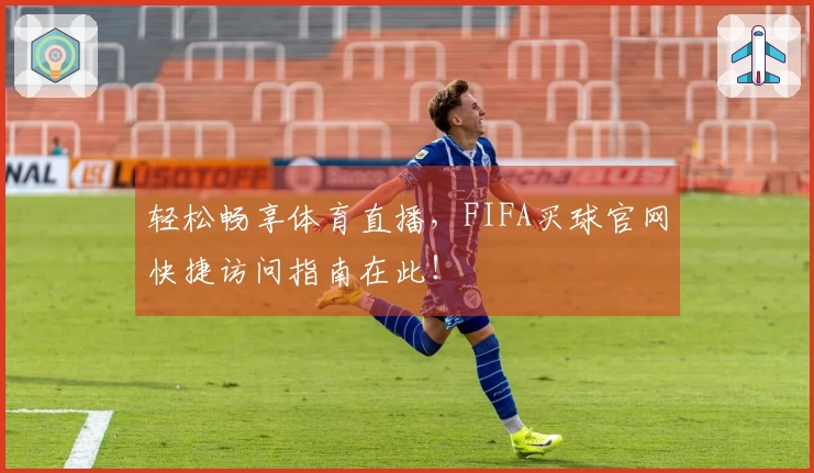 轻松畅享体育直播，FIFA买球官网快捷访问指南在此！