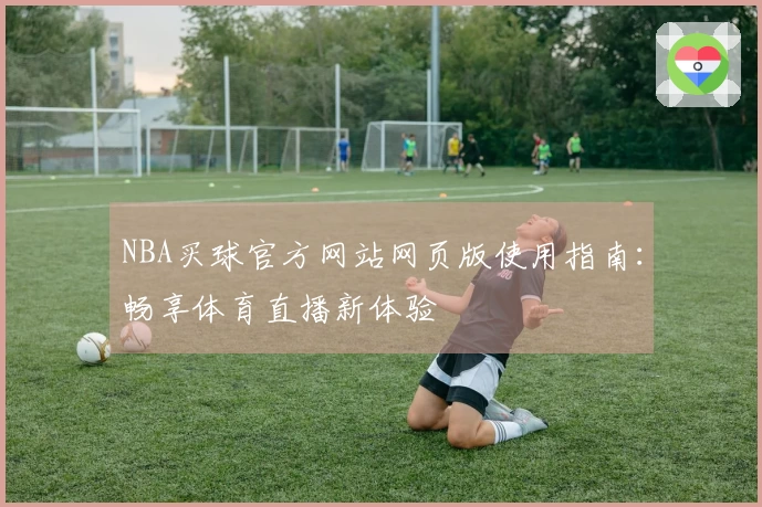 NBA买球官方网站网页版使用指南：畅享体育直播新体验