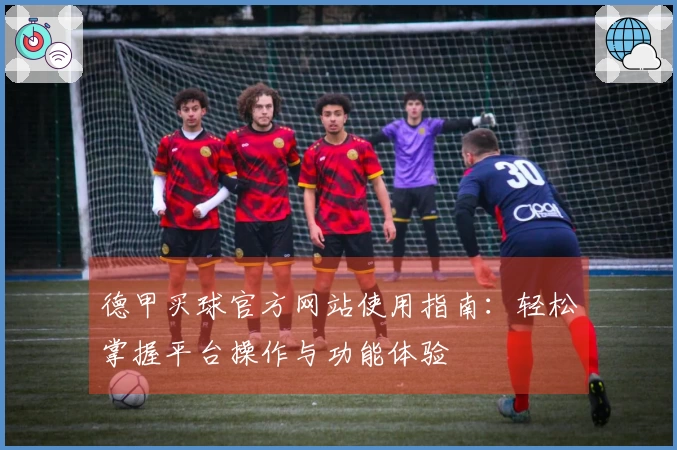 德甲买球官方网站使用指南：轻松掌握平台操作与功能体验