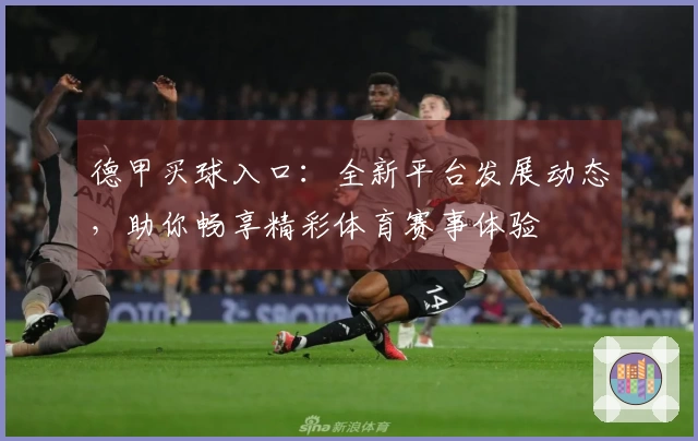 德甲买球入口：全新平台发展动态，助你畅享精彩体育赛事体验
