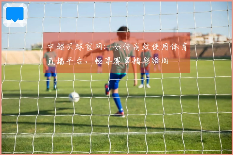 中超买球官网：如何高效使用体育直播平台，畅享赛事精彩瞬间