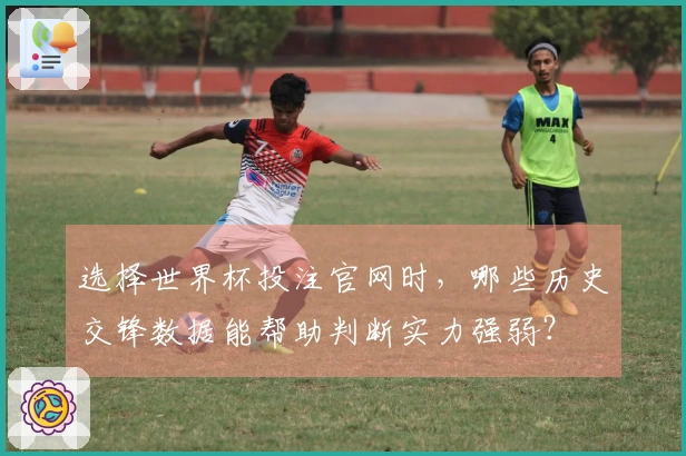 选择世界杯投注官网时，哪些历史交锋数据能帮助判断实力强弱？