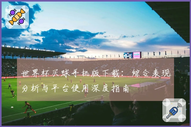 世界杯买球手机版下载:综合表现分析与平台使用深度指南