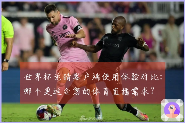 世界杯竞猜客户端使用体验对比:哪个更适合您的体育直播需求?