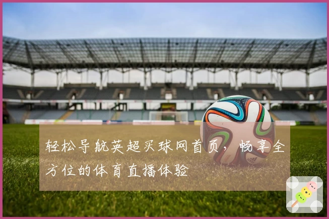 轻松导航英超买球网首页，畅享全方位的体育直播体验
