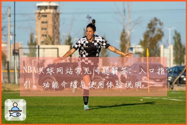 NBA买球网站常见问题解答：入口指引、功能介绍与使用体验说明