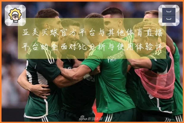 亚美买球官方平台与其他体育直播平台的全面对比分析与使用体验评测