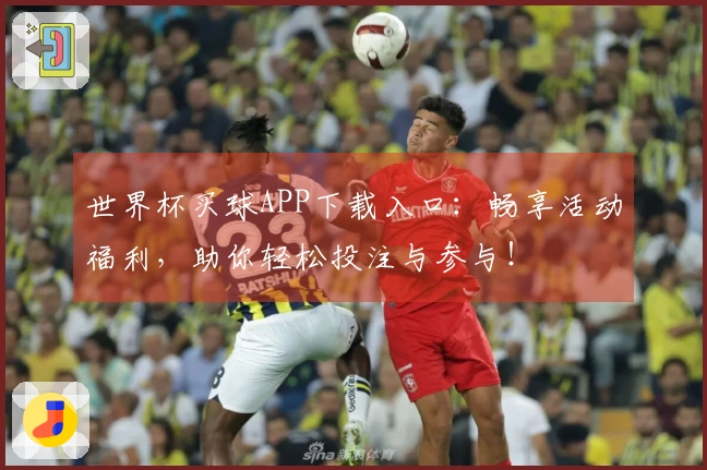 世界杯买球APP下载入口：畅享活动福利，助你轻松投注与参与！