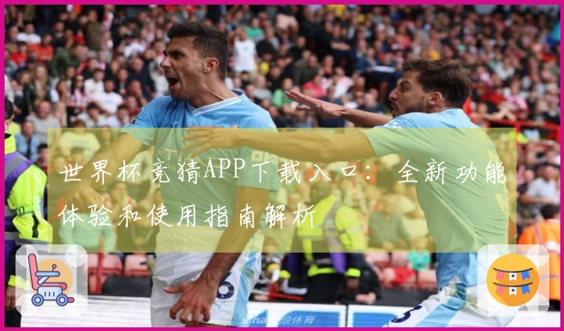 世界杯竞猜APP下载入口：全新功能体验和使用指南解析