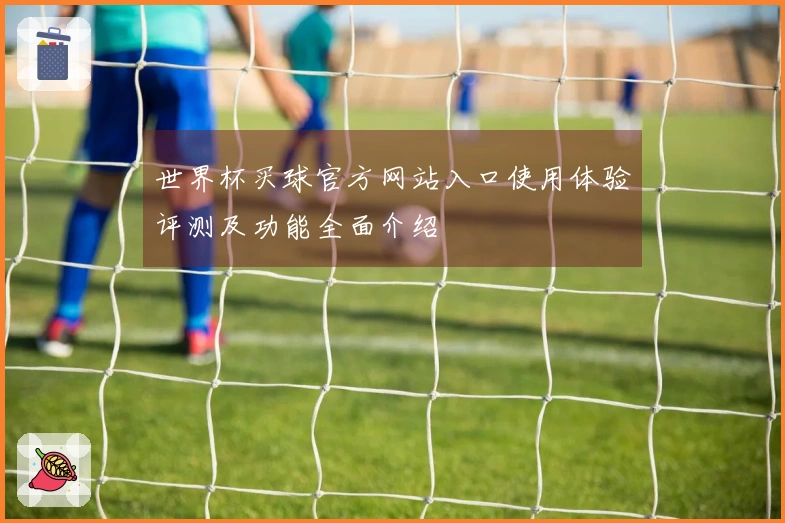 世界杯买球官方网站入口使用体验评测及功能全面介绍