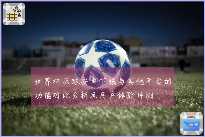 世界杯买球安卓下载与其他平台的功能对比分析及用户体验评测