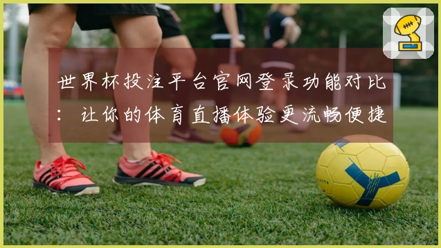 世界杯投注平台官网登录功能对比：让你的体育直播体验更流畅便捷