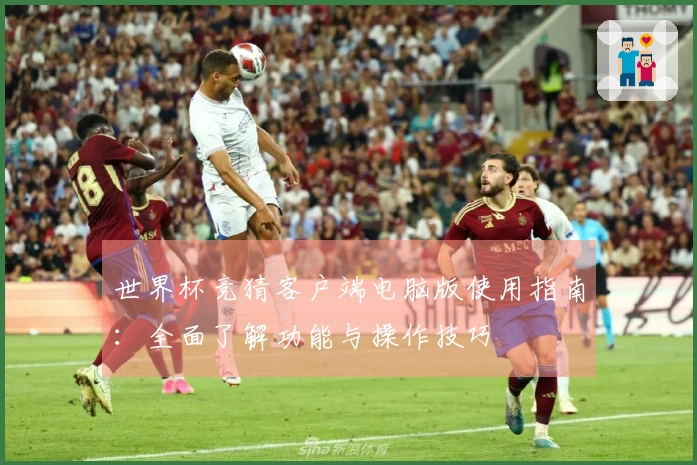 世界杯竞猜客户端电脑版使用指南：全面了解功能与操作技巧
