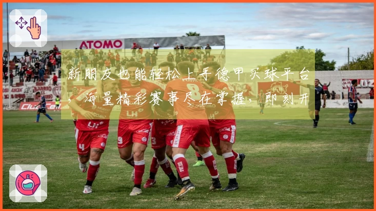 新朋友也能轻松上手德甲买球平台，海量精彩赛事尽在掌握，即刻开启流畅观赛体验