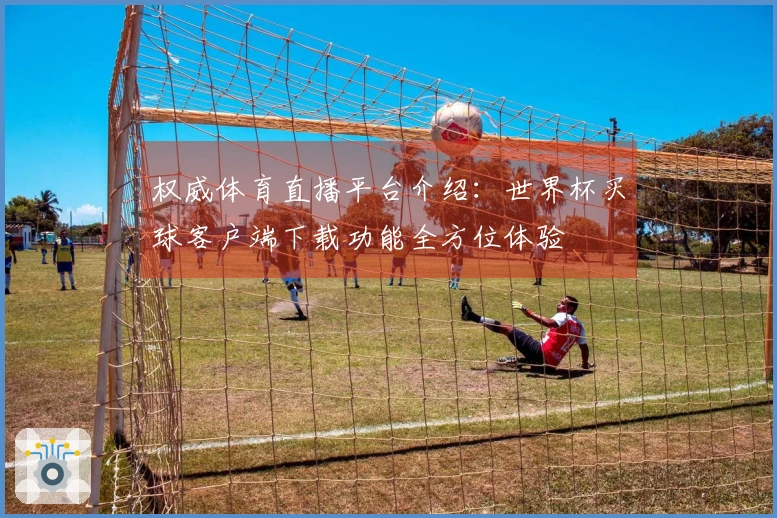 权威体育直播平台介绍：世界杯买球客户端下载功能全方位体验