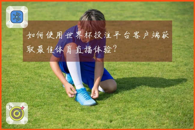 如何使用世界杯投注平台客户端获取最佳体育直播体验？