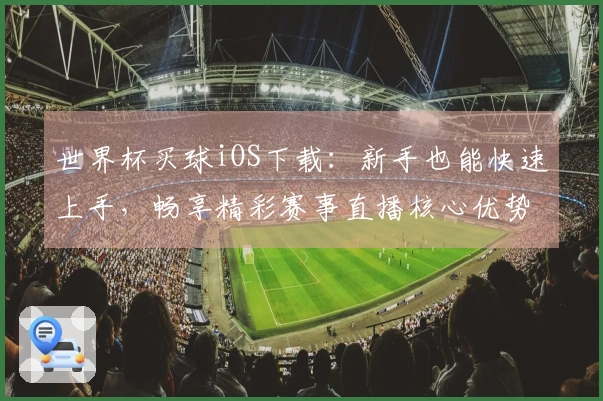 世界杯买球iOS下载：新手也能快速上手，畅享精彩赛事直播核心优势指南