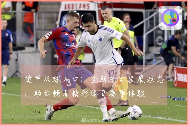 德甲买球入口：全新平台发展动态，助你畅享精彩体育赛事体验