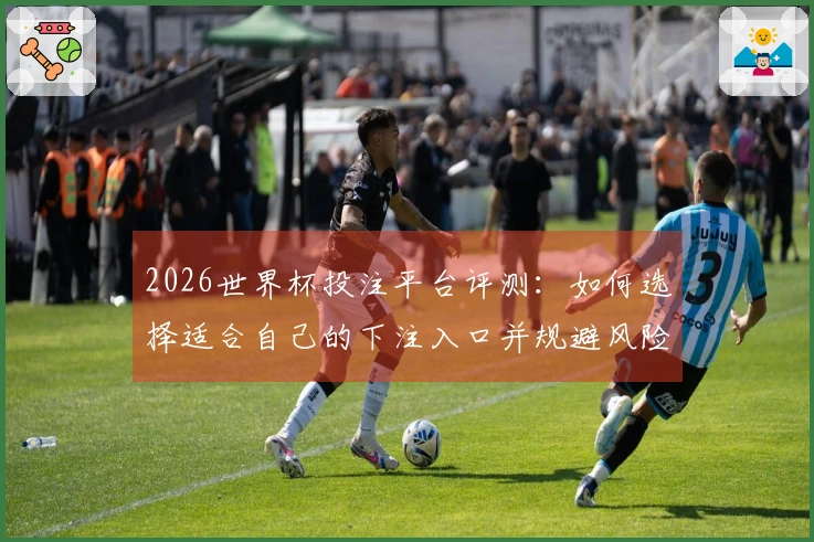 2026世界杯投注平台评测：如何选择适合自己的下注入口并规避风险